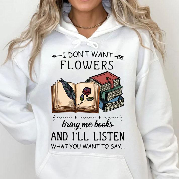 I Dont Want Flowers Bring Me Books And Ill Listen What You Want To Say t-shirt hoodie
