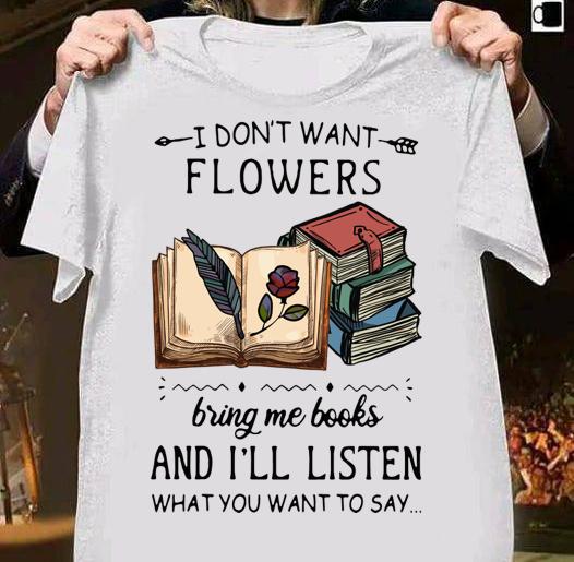 I Dont Want Flowers Bring Me Books And Ill Listen What You Want To Say t-shirt shirt