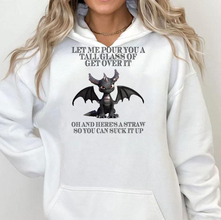Let Me Pour You A Tall Glass Of Get Over It Oh And Here's A Straw So You Can Suck It Up Dragon t-shirt hoodie