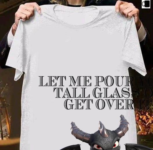 Let Me Pour You A Tall Glass Of Get Over It Oh And Here's A Straw So You Can Suck It Up Dragon t-shirt shirt