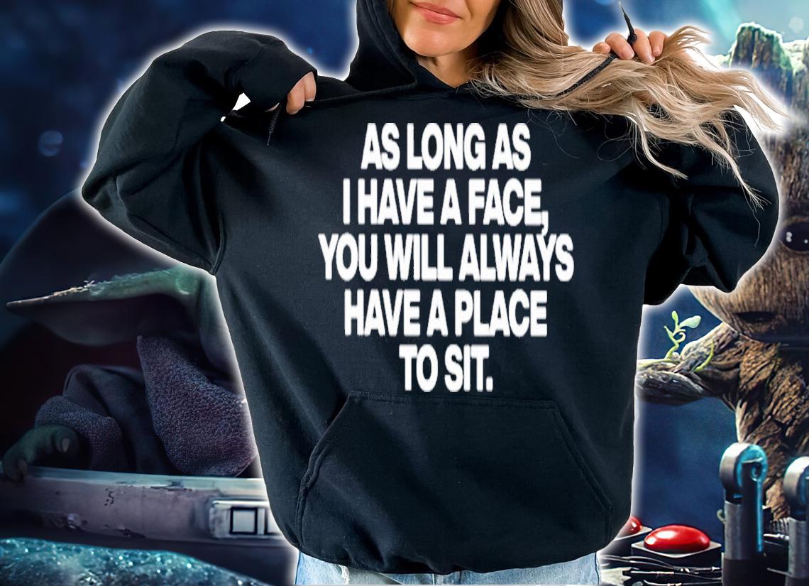 As Long As I Have A Face You Will Always Have A Place To Sit Shirt t-shirt hoodie