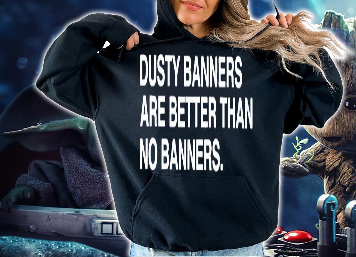 Dusty banners are better than no banners shirt t-shirt hoodie