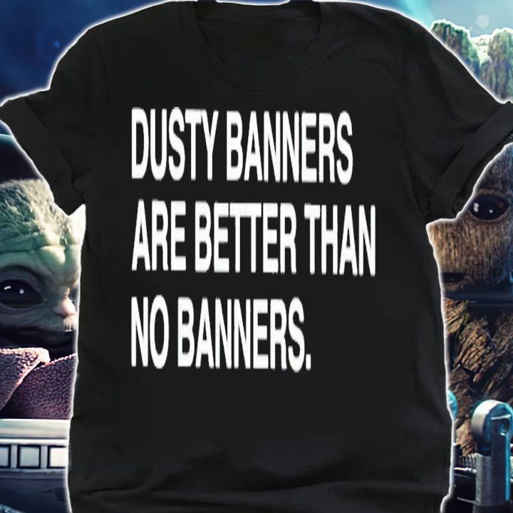 Dusty banners are better than no banners shirt t-shirt shirt