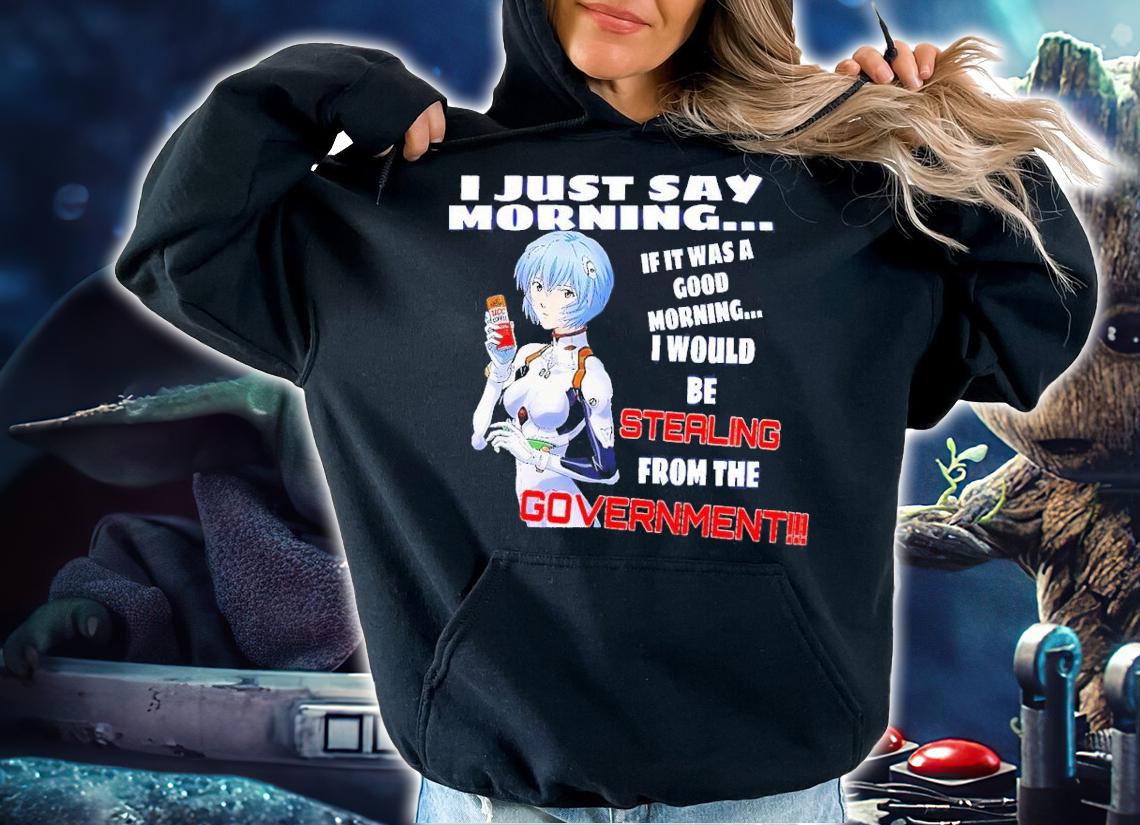 I just say morning if it was a good morning I would be stealing from the Government shirt t-shirt hoodie
