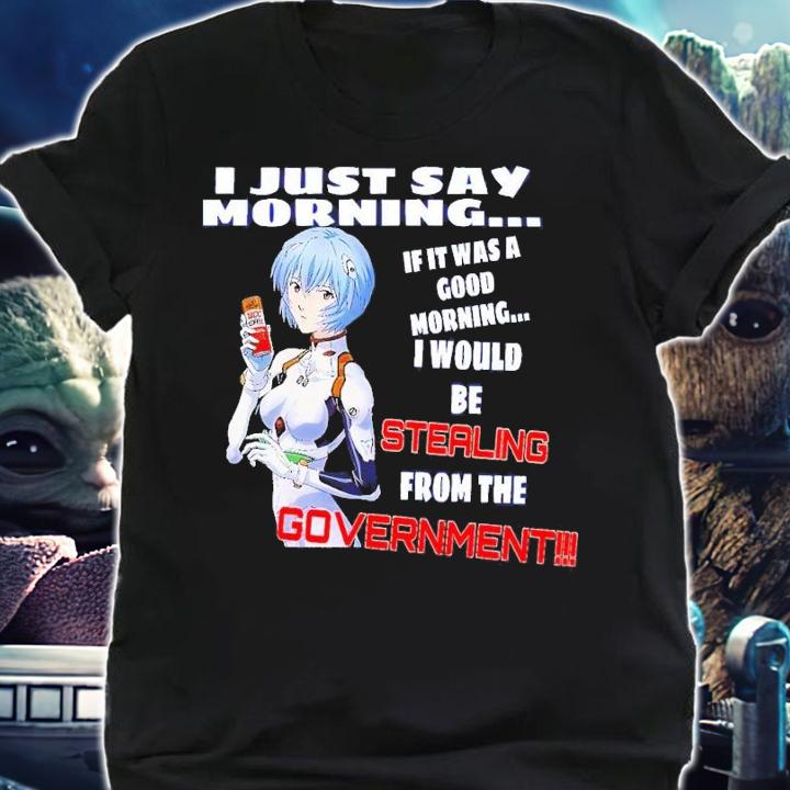 I just say morning if it was a good morning I would be stealing from the Government shirt t-shirt shirt