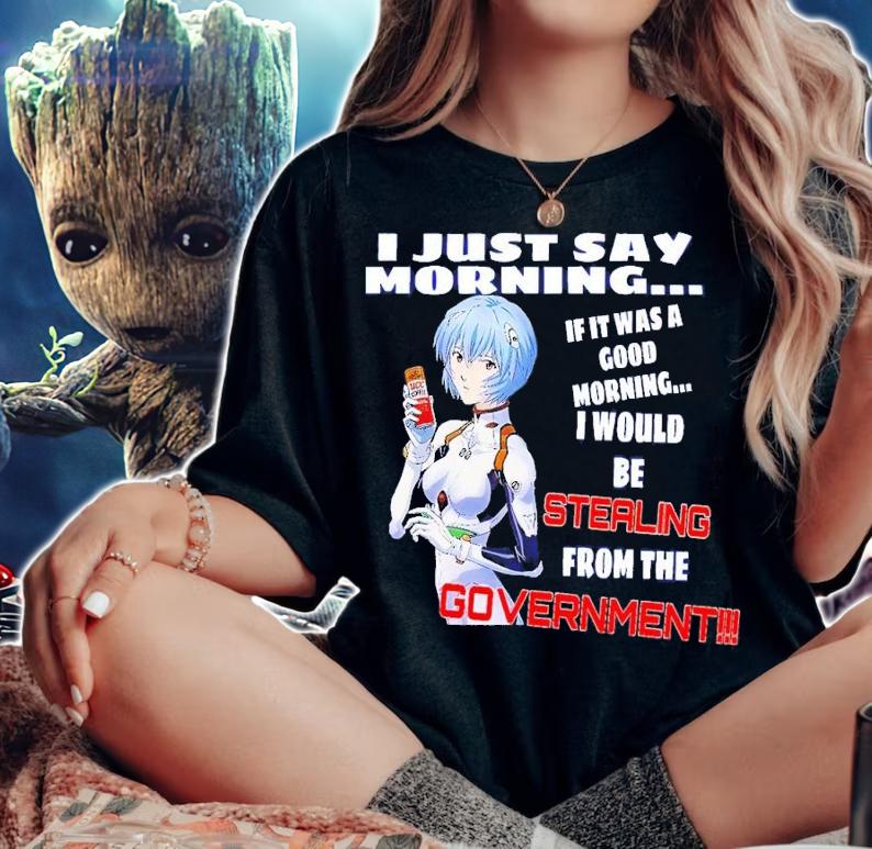 I just say morning if it was a good morning I would be stealing from the Government shirt t-shirt woman shirt