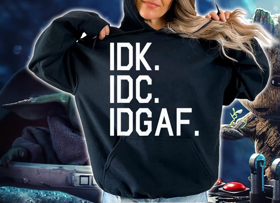 IDK IDC IDGAF shirt t-shirt hoodie