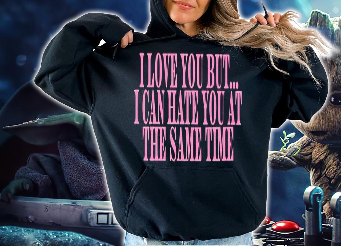 I love you but i can hate you at the same time shirt t-shirt hoodie