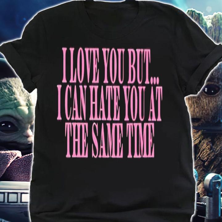 I love you but i can hate you at the same time shirt t-shirt shirt