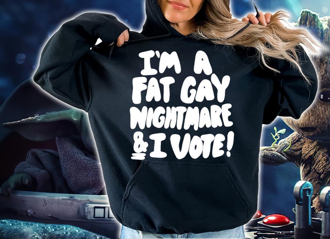Im A Fat Gay Nightmare & I Vote t-shirt hoodie