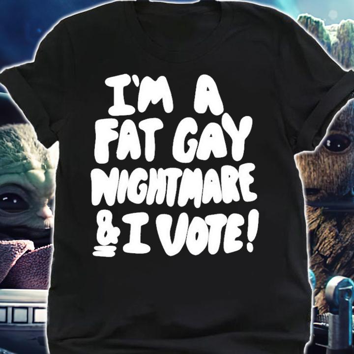Im A Fat Gay Nightmare & I Vote t-shirt shirt