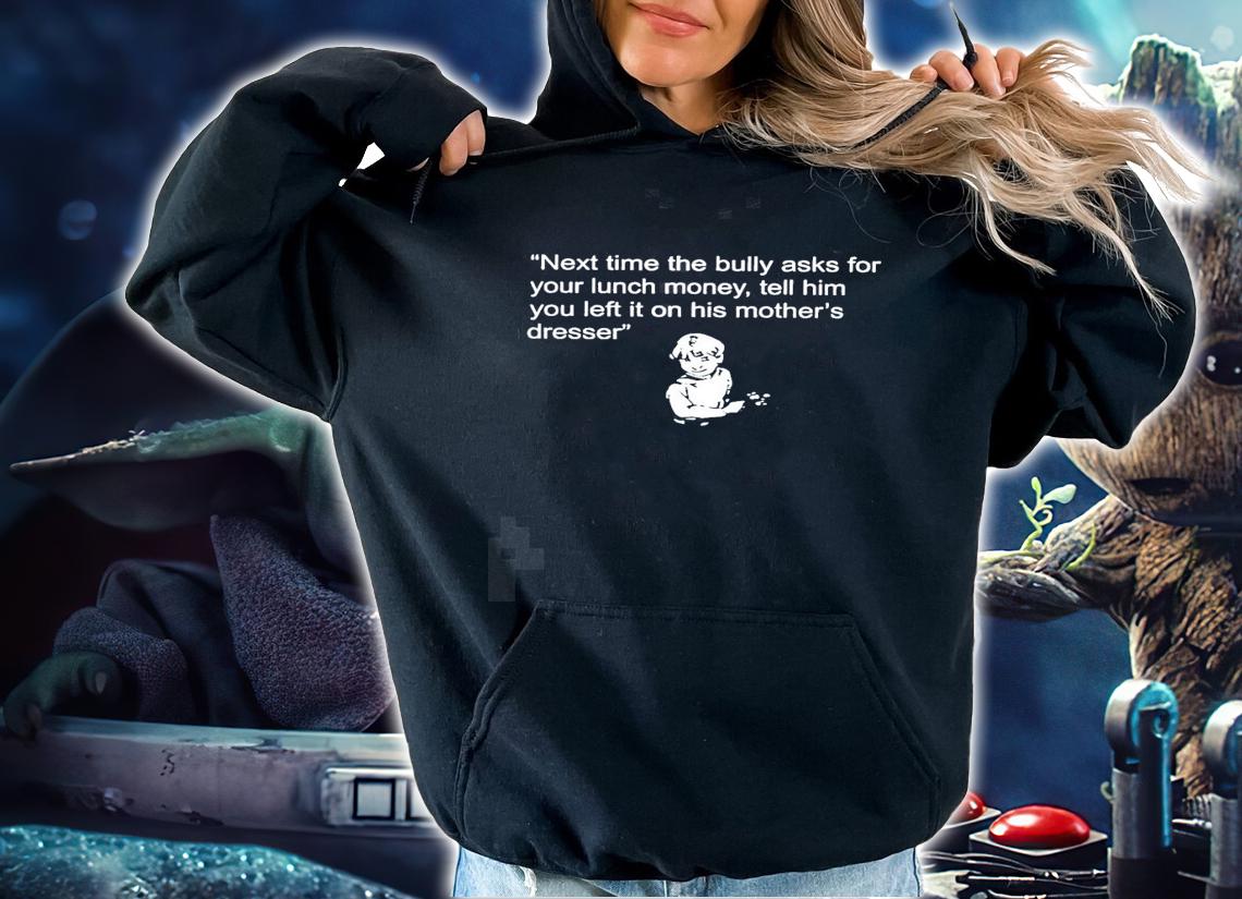 Next time the bully asks for your lunch money tell him your left it on his mothers dresser new shirt t-shirt hoodie