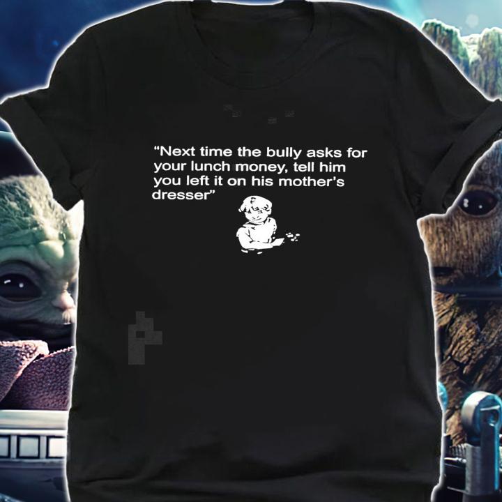 Next time the bully asks for your lunch money tell him your left it on his mothers dresser new shirt t-shirt shirt