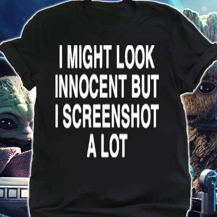 I might look innocent but I screenshot a lot shirt t-shirt