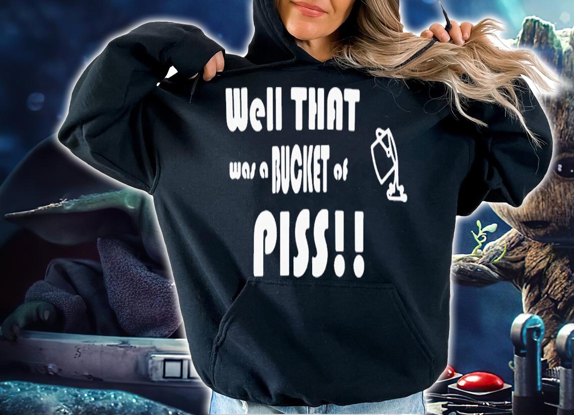 Well That Was A Bucket Of Piss Shirt t-shirt hoodie