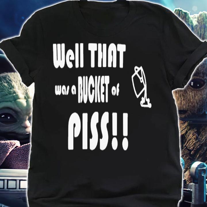 Well That Was A Bucket Of Piss Shirt t-shirt shirt