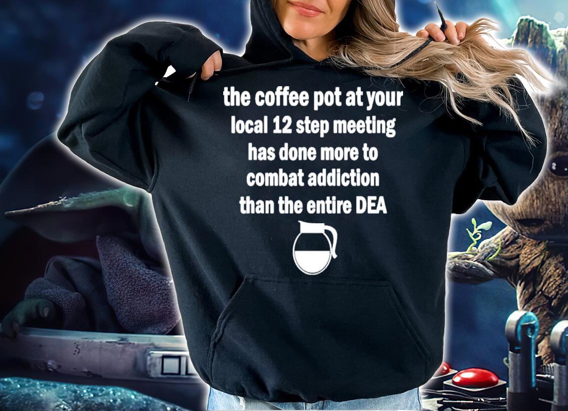 The Coffee Pot At Your Local 12 Step Meeting Has Done More T-Shirt t-shirt hoodie