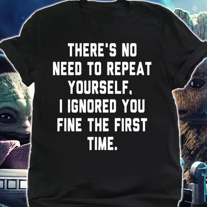 There's No Need To Repeat Yourself I Ignored You Fine T-Shirt t-shirt