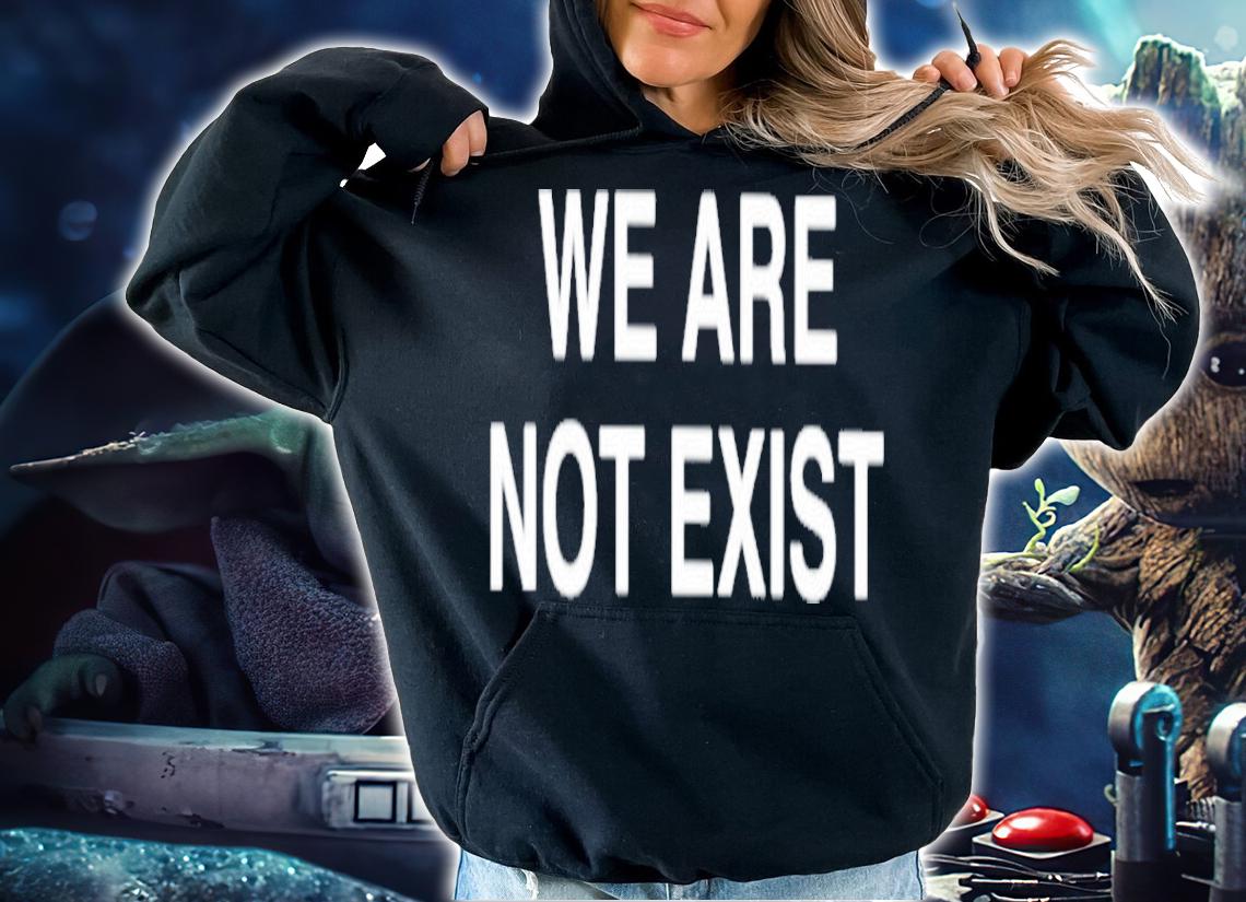 We Are Not Exist Shirt t-shirt hoodie
