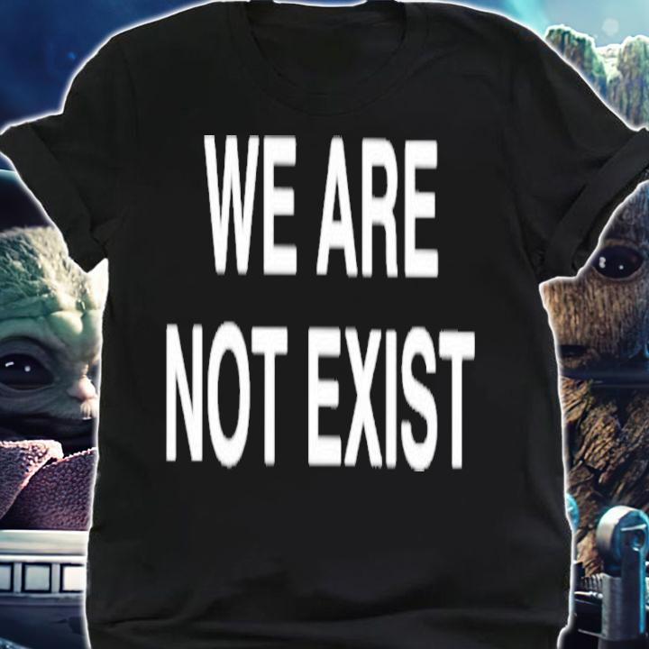We Are Not Exist Shirt t-shirt shirt