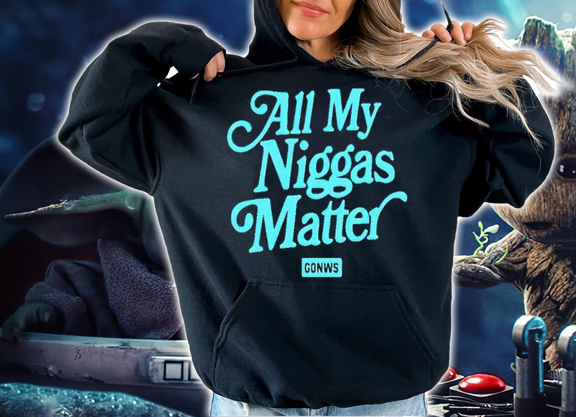 All my Niggas matter gonws T-shirt t-shirt hoodie