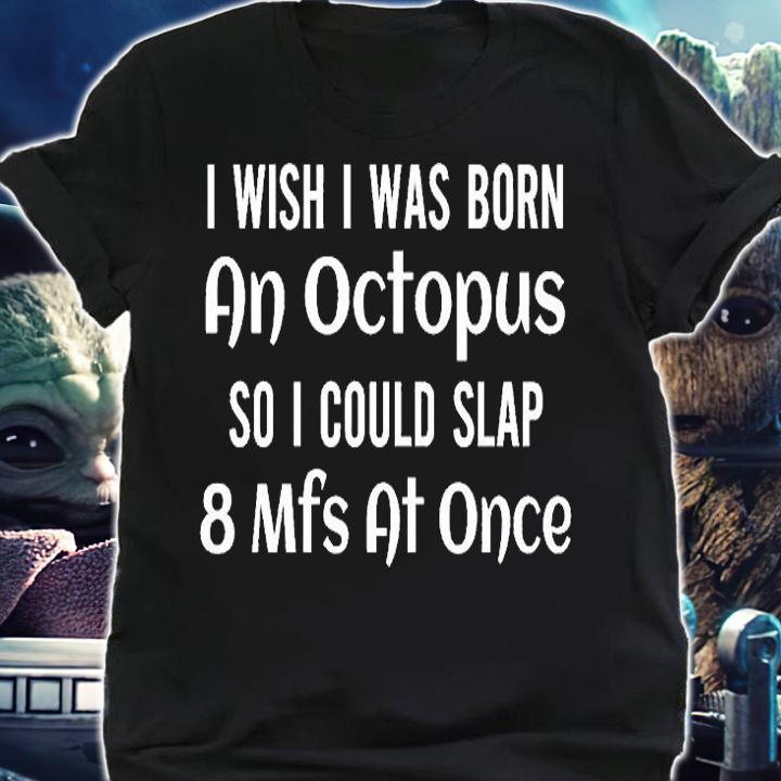 I Wish I Was Born An Octopus So I Could Slap 8 Mfs At Once T-Shirt t-shirt