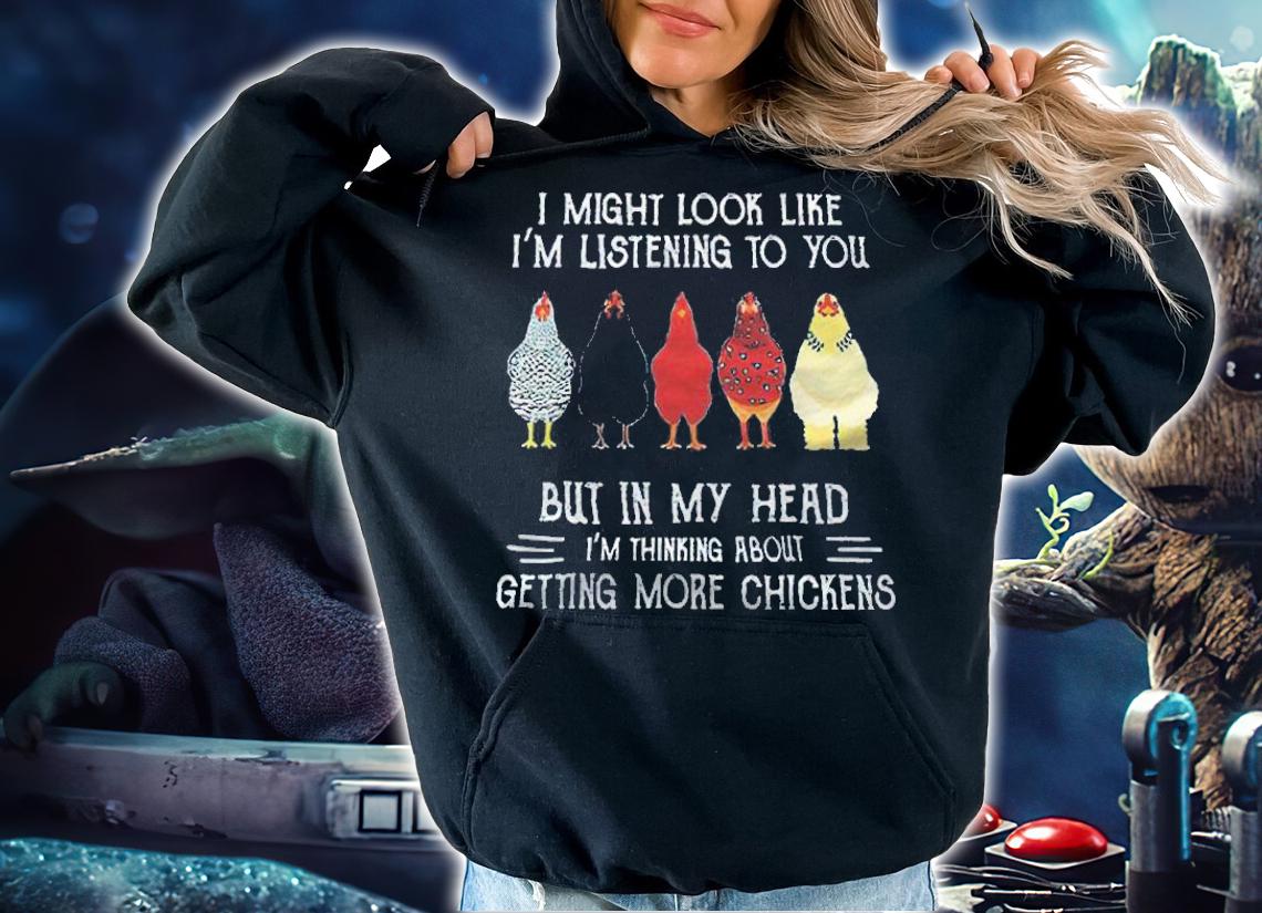 I might look like I'm listening to you but in my head I'm thinking about getting more chickens T-shirt t-shirt hoodie