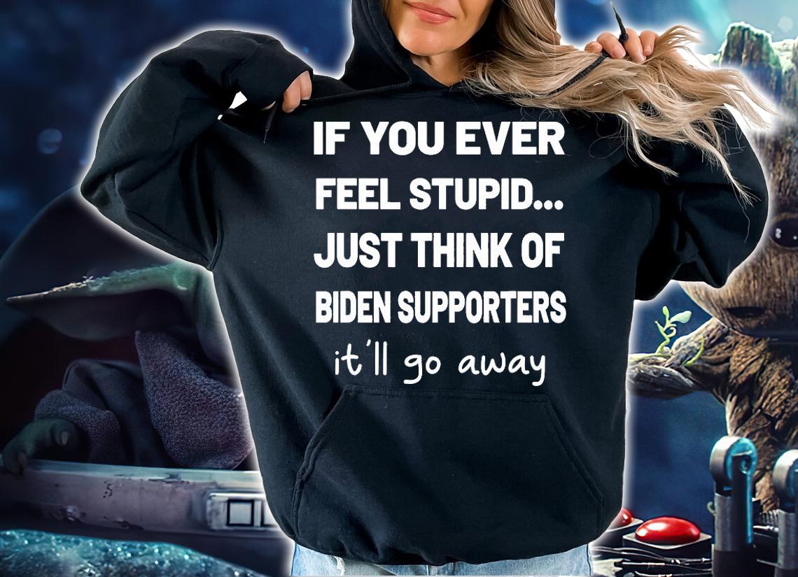 If You Ever Feel Stupid Just Think Of Biden Supportters It'll Go away T-Shirt t-shirt hoodie