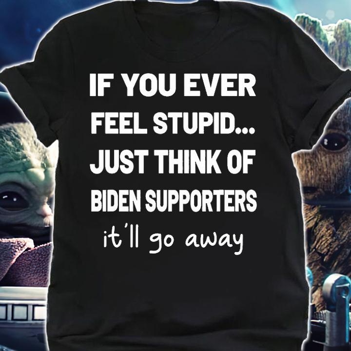 If You Ever Feel Stupid Just Think Of Biden Supportters It'll Go away T-Shirt t-shirt shirt
