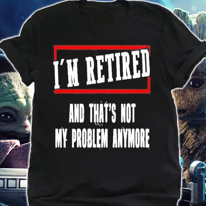 Im Retired And Thats Not My Problem Anymore T-Shirt t-shirt shirt