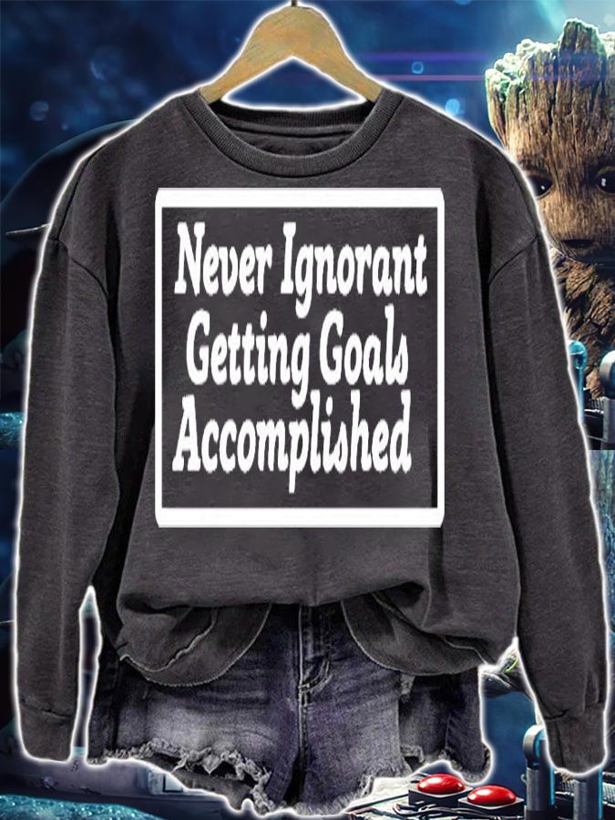 Never Ignorant Getting Goals Accomplished T-Shirt sweatshirt