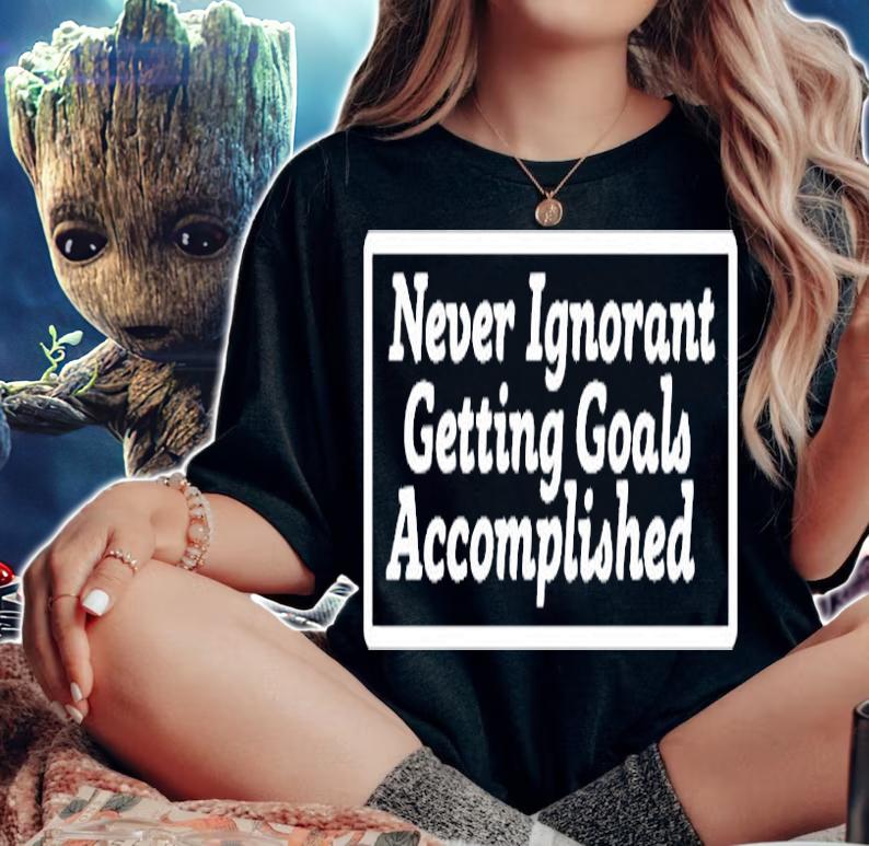 Never Ignorant Getting Goals Accomplished T-Shirt woman shirt