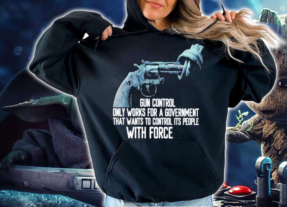 Gun Control Only Works For A Government That Wants To Control Its People With Force Shirt hoodie