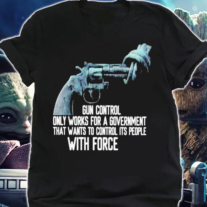 Gun Control Only Works For A Government That Wants To Control Its People With Force Shirt shirt