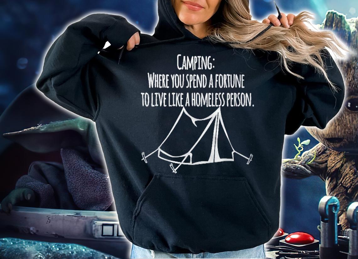 Camping Where You Spend A Fortune To Live Like A Homeless T-shirt hoodie