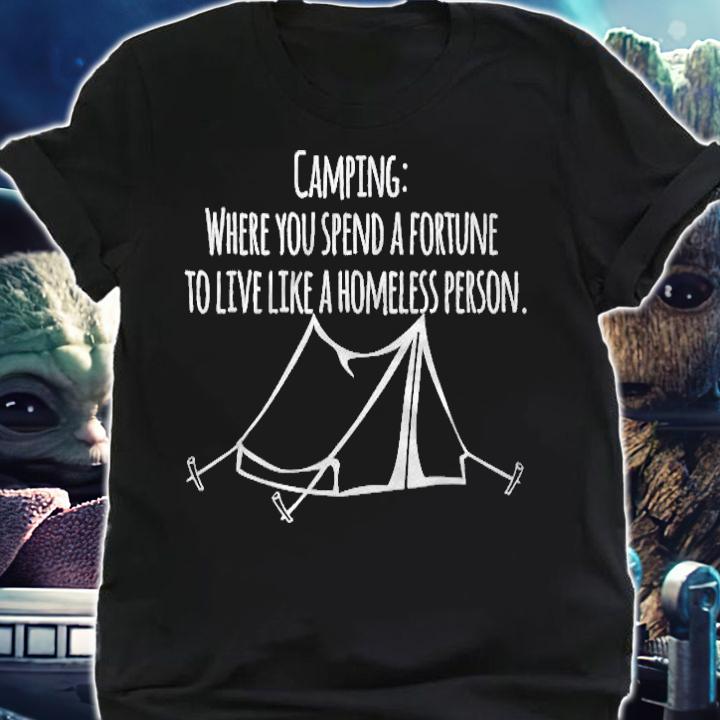 Camping Where You Spend A Fortune To Live Like A Homeless T-shirt shirt