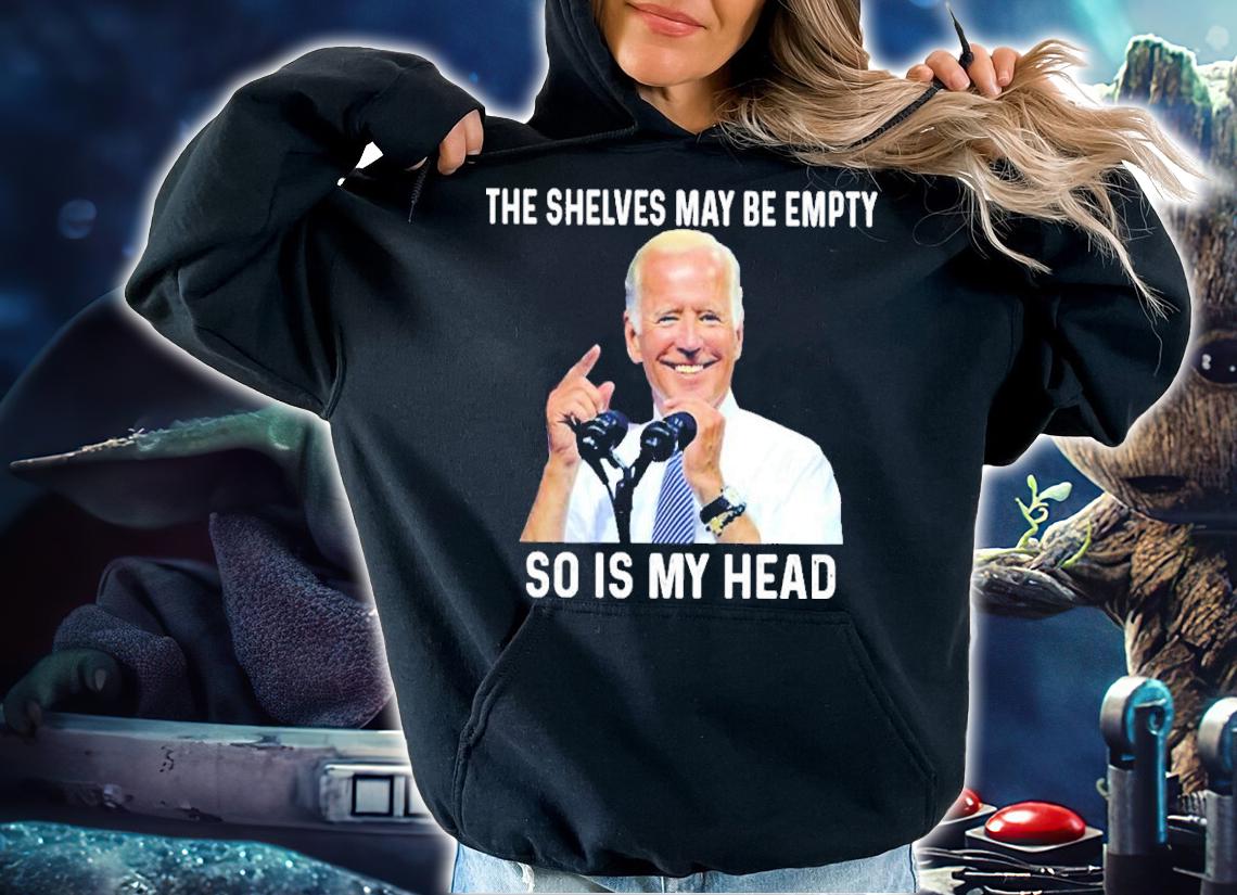 Joe Biden The Shelves May Be Empty So Is My Head Shirt hoodie