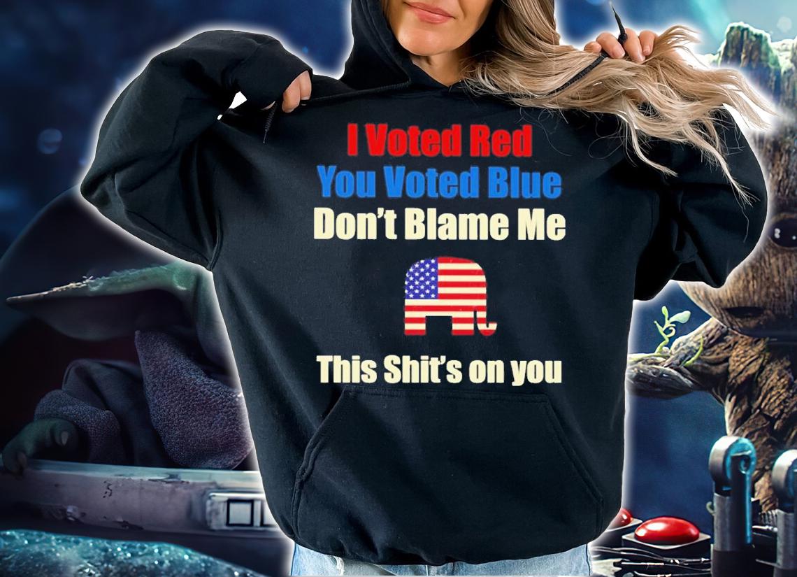 Official I Voted Red You Voted Blue Don't Blame Me This Shit's On You Shirt hoodie