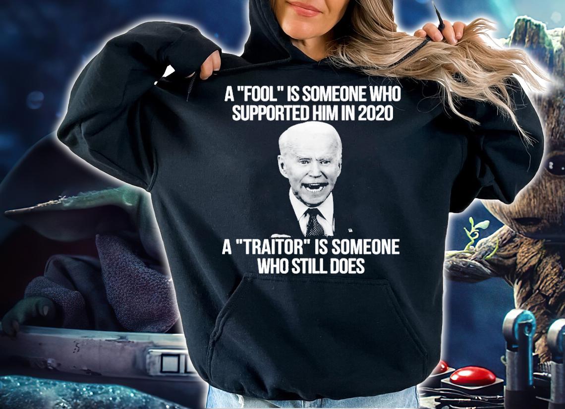 Joe Biden A Fool Is Someone Who Supported Him In 2020 A Traitor Is Someone Who Still Does Shirt hoodie
