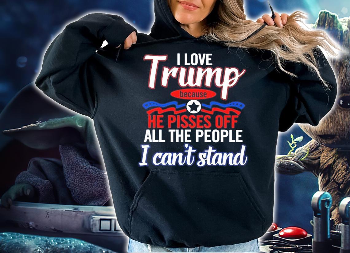 Official I Love Trump Because He Pisses Off All The People I Can't Stand Shirt