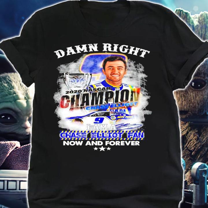 Damn right 2020 Nascar Champion Chase Elliott fan now and forever shirt