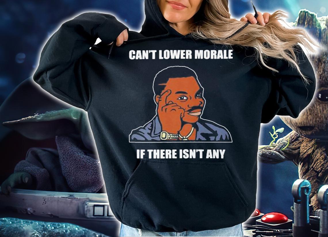 Cant Lower Morale If There Isnt Any t-shirt hoodie